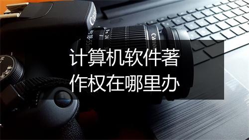 计算机软件著作权在哪里办