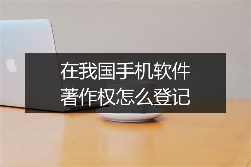 在我国手机软件著作权怎么登记
