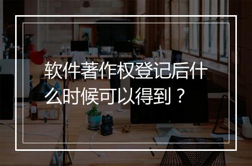 软件著作权登记后什么时候可以得到？