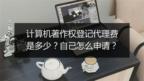 计算机著作权登记代理费是多少？自己怎么申请？