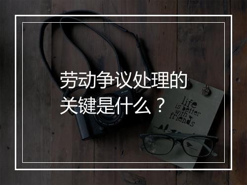 劳动争议处理的关键是什么？