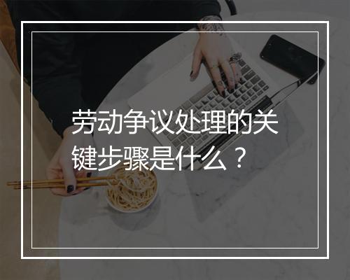 劳动争议处理的关键步骤是什么？