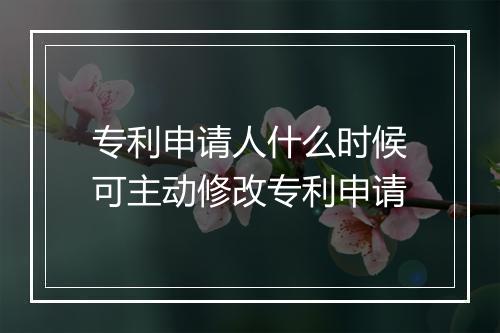 专利申请人什么时候可主动修改专利申请