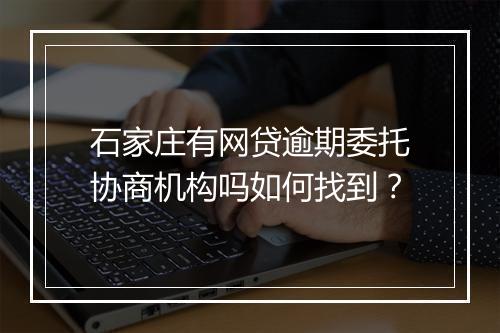 石家庄有网贷逾期委托协商机构吗如何找到？