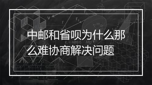 中邮和省呗为什么那么难协商解决问题