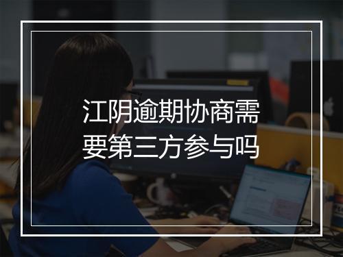 江阴逾期协商需要第三方参与吗