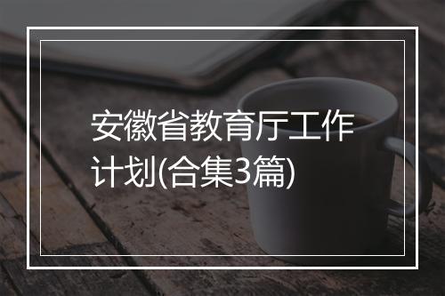 安徽省教育厅工作计划(合集3篇)