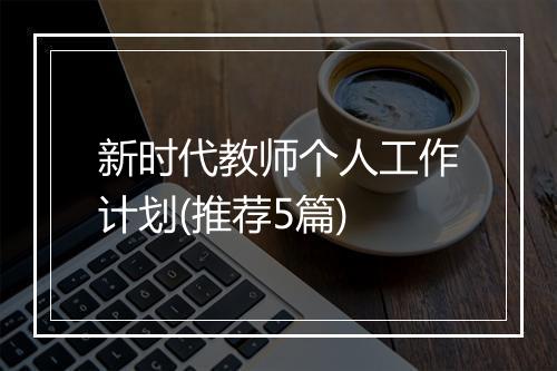 新时代教师个人工作计划(推荐5篇)