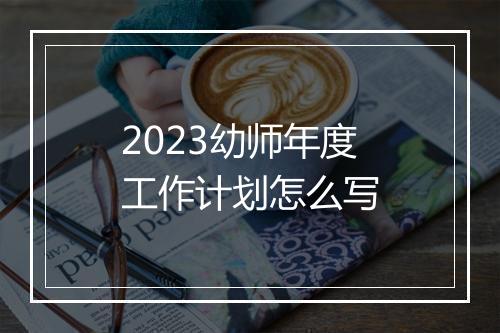 2023幼师年度工作计划怎么写