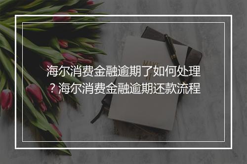 海尔消费金融逾期了如何处理？海尔消费金融逾期还款流程