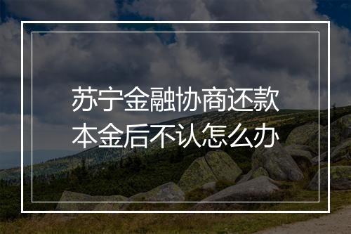 苏宁金融协商还款本金后不认怎么办