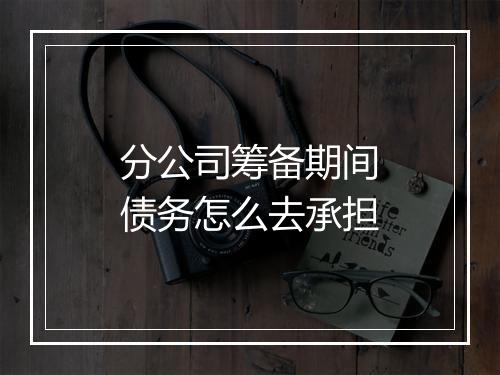 分公司筹备期间债务怎么去承担
