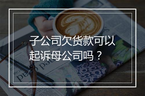 子公司欠货款可以起诉母公司吗？