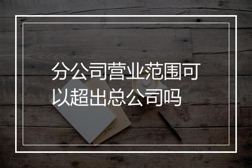 分公司营业范围可以超出总公司吗