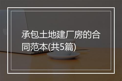 承包土地建厂房的合同范本(共5篇)
