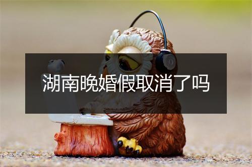 湖南晚婚假取消了吗