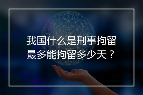 我国什么是刑事拘留最多能拘留多少天？