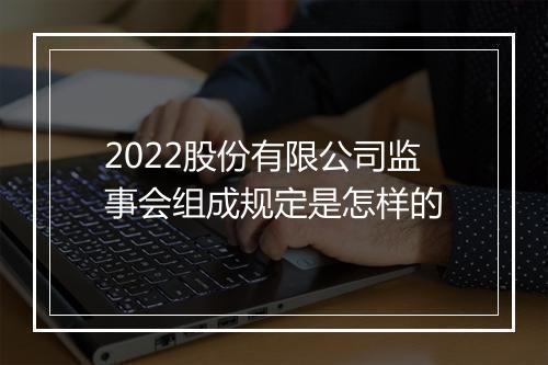 2022股份有限公司监事会组成规定是怎样的