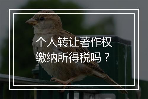 个人转让著作权缴纳所得税吗？