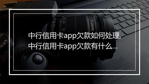 中行信用卡app欠款如何处理,中行信用卡app欠款有什么后果