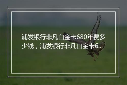 浦发银行非凡白金卡680年费多少钱，浦发银行非凡白金卡680年费