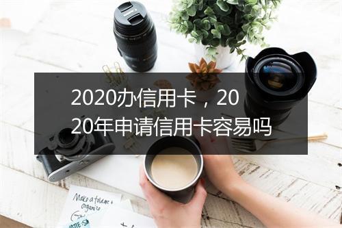 2020办信用卡，2020年申请信用卡容易吗