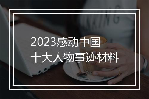 2023感动中国十大人物事迹材料