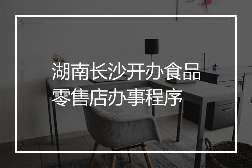 湖南长沙开办食品零售店办事程序