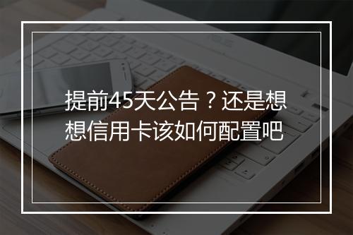 提前45天公告？还是想想信用卡该如何配置吧