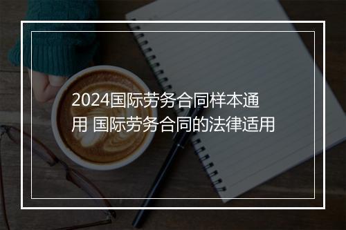 2024国际劳务合同样本通用 国际劳务合同的法律适用
