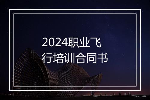 2024职业飞行培训合同书