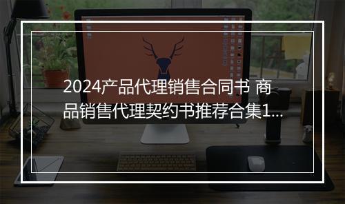 2024产品代理销售合同书 商品销售代理契约书推荐合集10篇