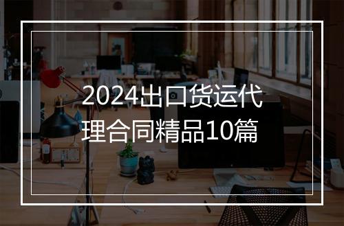 2024出口货运代理合同精品10篇