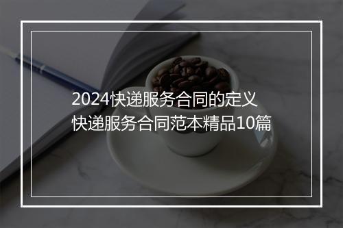 2024快递服务合同的定义 快递服务合同范本精品10篇