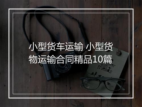 小型货车运输 小型货物运输合同精品10篇