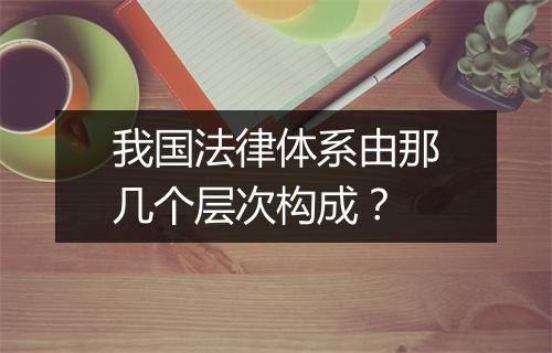 我国法律体系由那几个层次构成？