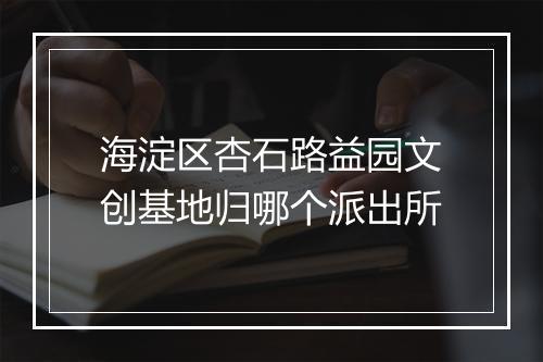 海淀区杏石路益园文创基地归哪个派出所