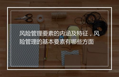 风险管理要素的内涵及特征，风险管理的基本要素有哪些方面