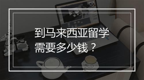 到马来西亚留学需要多少钱？