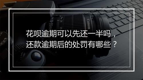 花呗逾期可以先还一半吗，还款逾期后的处罚有哪些？