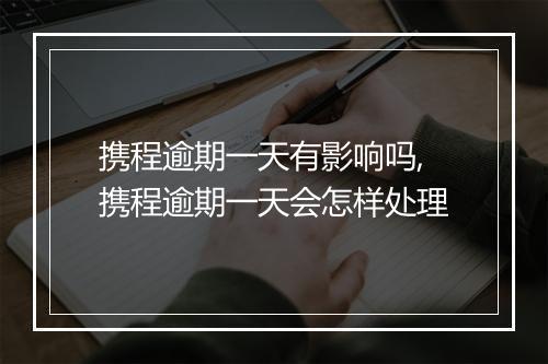 携程逾期一天有影响吗,携程逾期一天会怎样处理