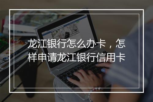 龙江银行怎么办卡，怎样申请龙江银行信用卡