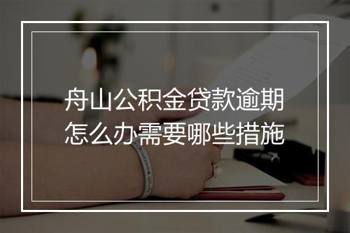 舟山公积金贷款逾期怎么办需要哪些措施