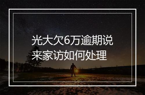 光大欠6万逾期说来家访如何处理