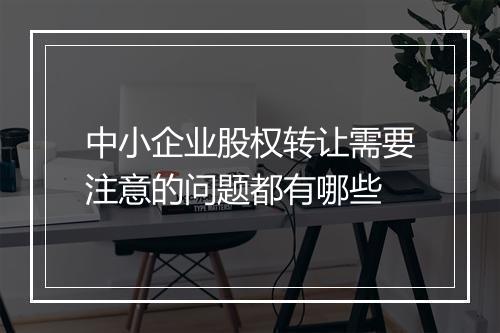 中小企业股权转让需要注意的问题都有哪些