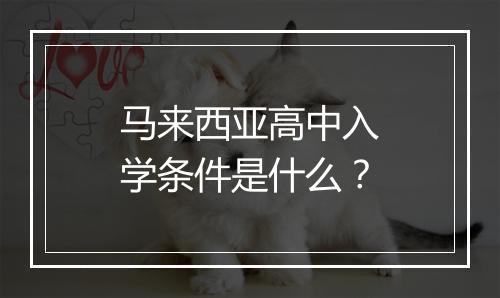 马来西亚高中入学条件是什么？