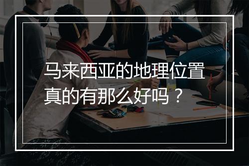 马来西亚的地理位置真的有那么好吗？