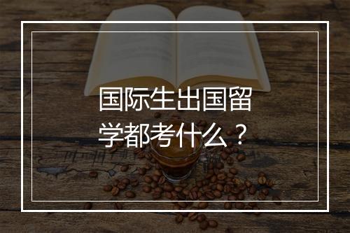 国际生出国留学都考什么？