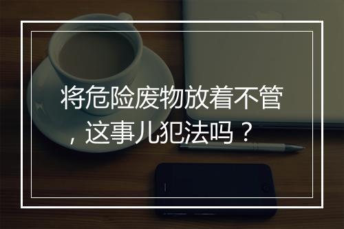 将危险废物放着不管，这事儿犯法吗？