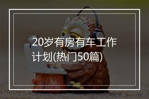20岁有房有车工作计划(热门50篇)